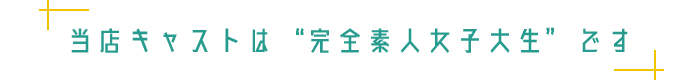 当店キャストは“完全素人女子大生”です