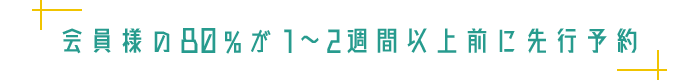 会員様の80％が1～2週間以上前に先行予約
